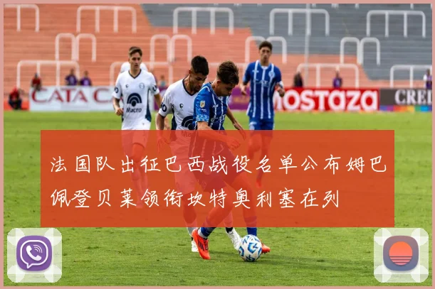 法国队出征巴西战役名单公布姆巴佩登贝莱领衔坎特奥利塞在列