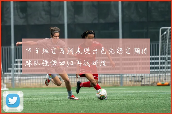 华子坦言马刺表现出色无怨言期待球队强势回归再战辉煌